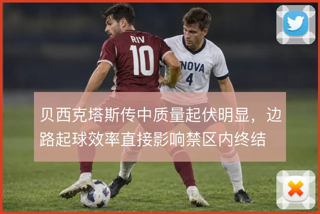 贝西克塔斯传中质量起伏明显，边路起球效率直接影响禁区内终结
