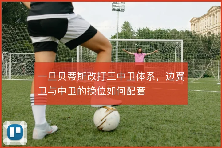 一旦贝蒂斯改打三中卫体系，边翼卫与中卫的换位如何配套