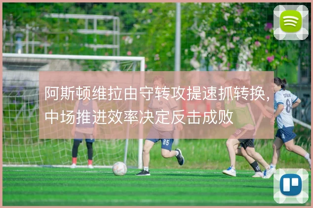 阿斯顿维拉由守转攻提速抓转换,中场推进效率决定反击成败