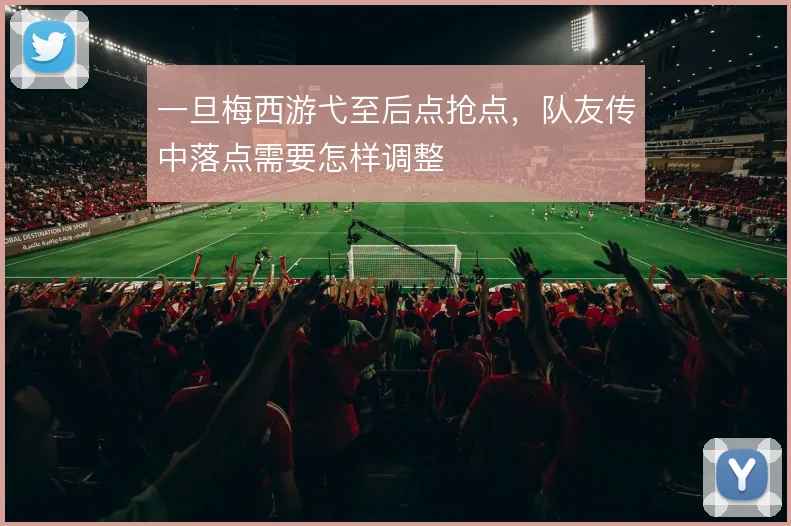 一旦梅西游弋至后点抢点，队友传中落点需要怎样调整
