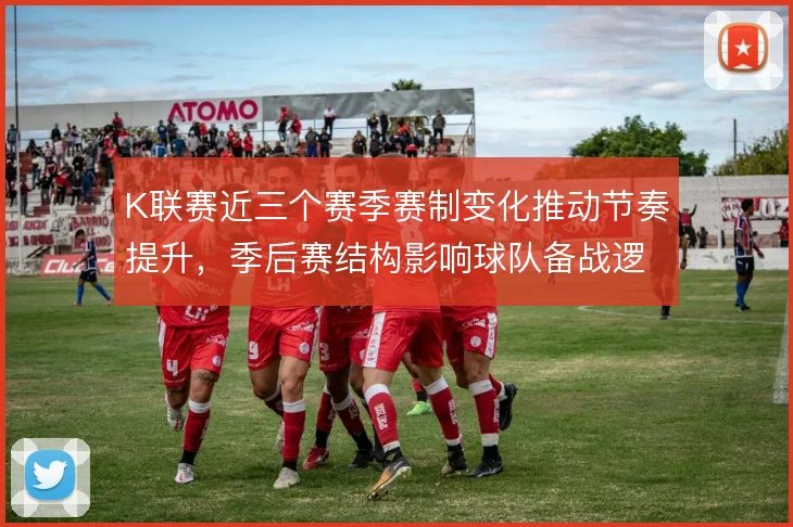 K联赛近三个赛季赛制变化推动节奏提升，季后赛结构影响球队备战逻辑