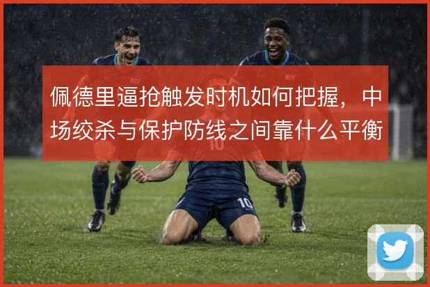 佩德里逼抢触发时机如何把握,中场绞杀与保护防线之间靠什么平衡