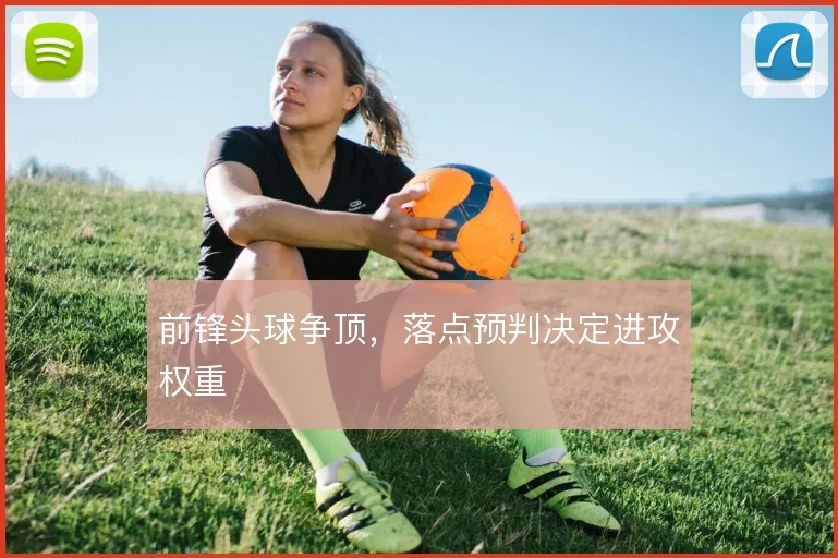 前锋头球争顶,落点预判决定进攻权重