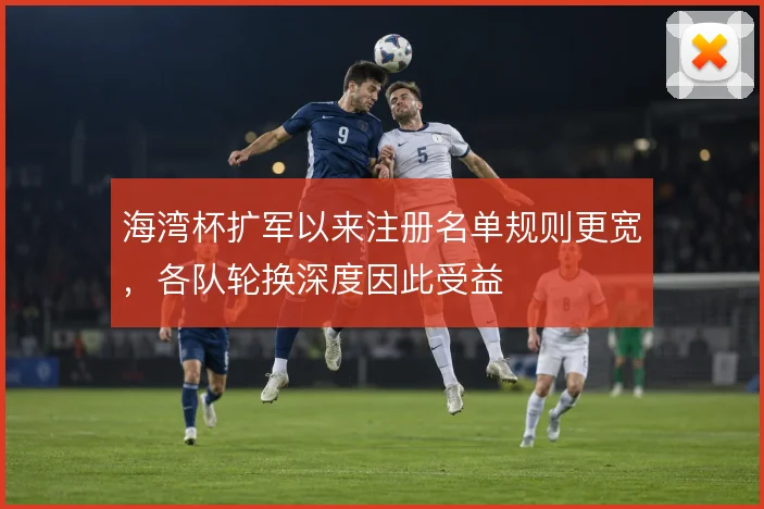 海湾杯扩军以来注册名单规则更宽，各队轮换深度因此受益