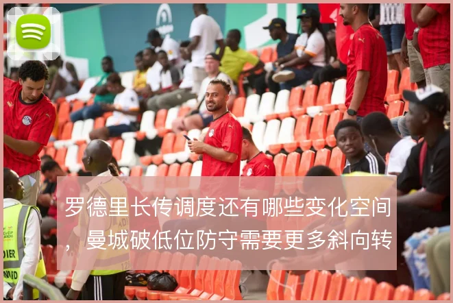 罗德里长传调度还有哪些变化空间，曼城破低位防守需要更多斜向转移