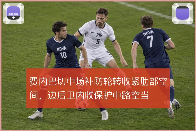 费内巴切中场补防轮转收紧肋部空间，边后卫内收保护中路空当