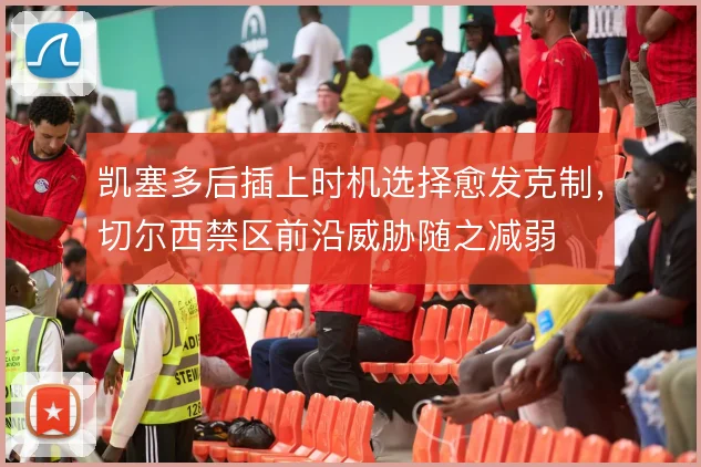 凯塞多后插上时机选择愈发克制，切尔西禁区前沿威胁随之减弱