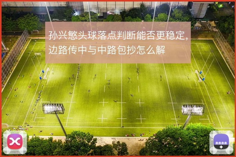 孙兴慜头球落点判断能否更稳定,边路传中与中路包抄怎么解
