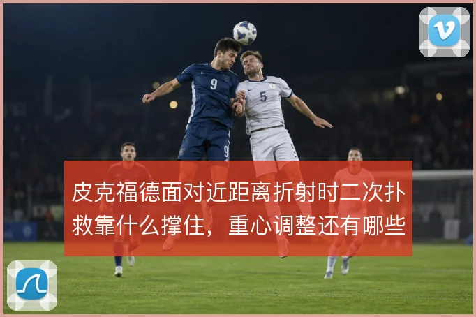 皮克福德面对近距离折射时二次扑救靠什么撑住，重心调整还有哪些细节