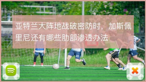 亚特兰大阵地战破密防时,加斯佩里尼还有哪些肋部渗透办法