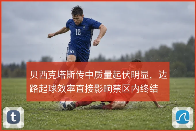 贝西克塔斯传中质量起伏明显，边路起球效率直接影响禁区内终结