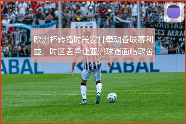 欧洲杯转播时段安排牵动各联赛利益，时区差异让亚洲球迷面临取舍