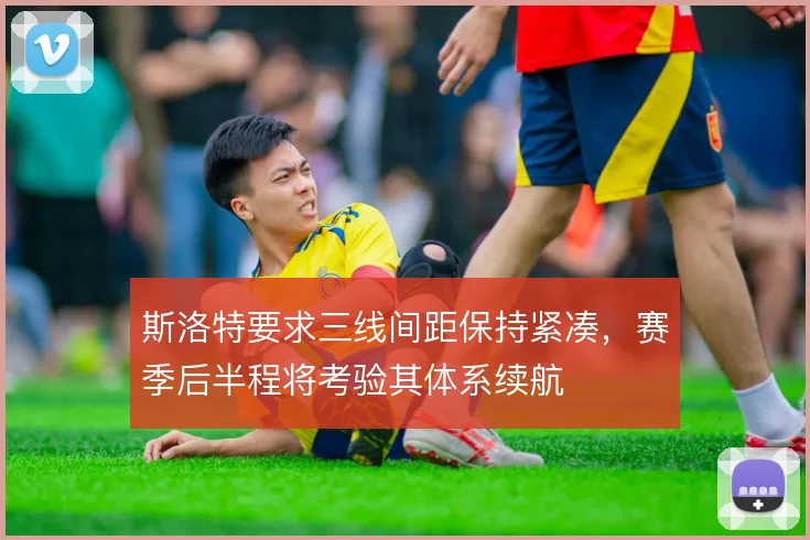斯洛特要求三线间距保持紧凑，赛季后半程将考验其体系续航