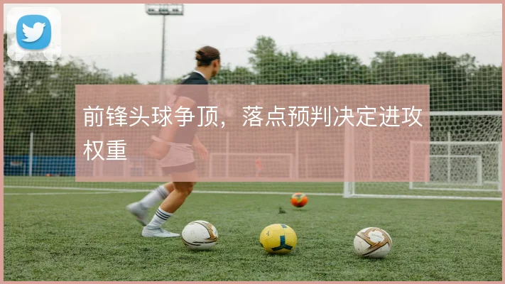 前锋头球争顶,落点预判决定进攻权重
