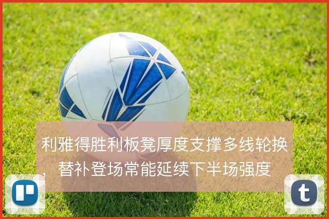 利雅得胜利板凳厚度支撑多线轮换，替补登场常能延续下半场强度