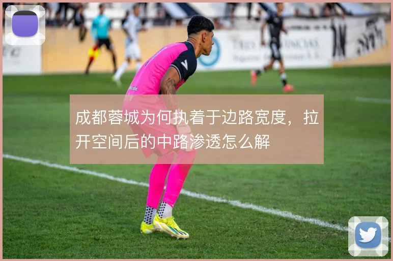 成都蓉城为何执着于边路宽度，拉开空间后的中路渗透怎么解