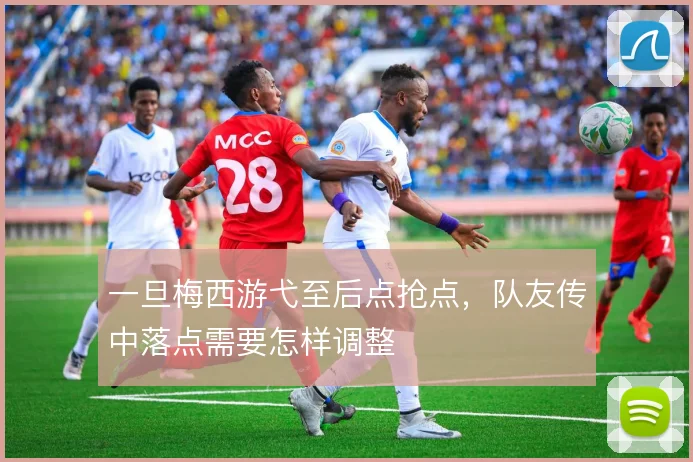 一旦梅西游弋至后点抢点，队友传中落点需要怎样调整