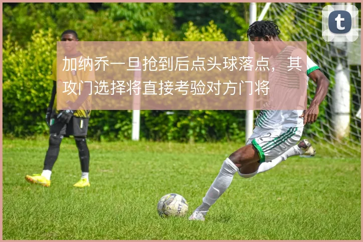 加纳乔一旦抢到后点头球落点，其攻门选择将直接考验对方门将