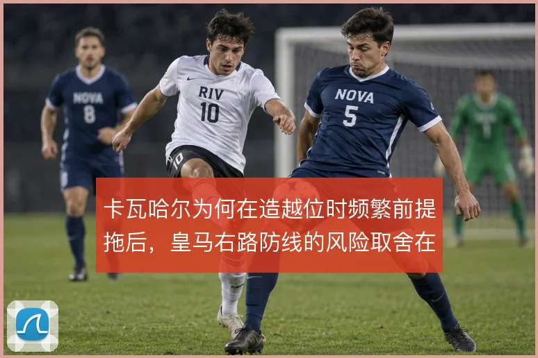 卡瓦哈尔为何在造越位时频繁前提拖后，皇马右路防线的风险取舍在哪