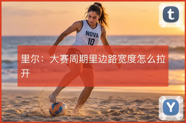 里尔：大赛周期里边路宽度怎么拉开