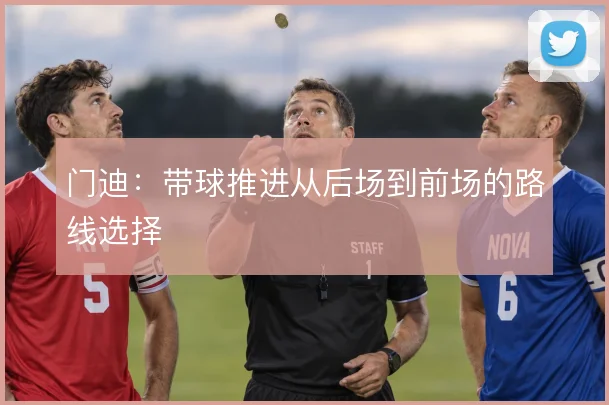 门迪:带球推进从后场到前场的路线选择