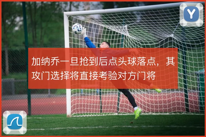 加纳乔一旦抢到后点头球落点，其攻门选择将直接考验对方门将