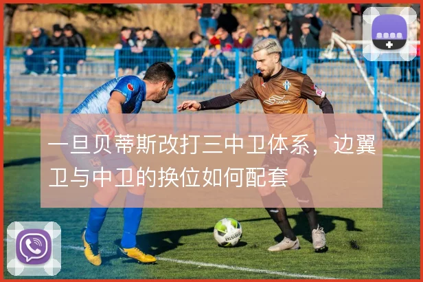 一旦贝蒂斯改打三中卫体系，边翼卫与中卫的换位如何配套