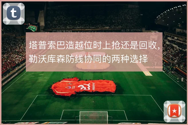 塔普索巴造越位时上抢还是回收，勒沃库森防线协同的两种选择