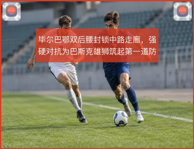 毕尔巴鄂双后腰封锁中路走廊，强硬对抗为巴斯克雄狮筑起第一道防线