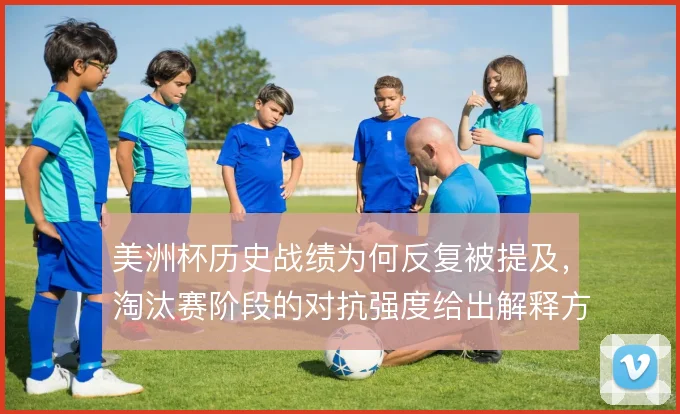 美洲杯历史战绩为何反复被提及，淘汰赛阶段的对抗强度给出解释方向