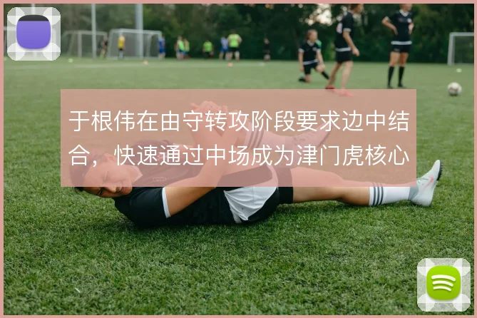 于根伟在由守转攻阶段要求边中结合，快速通过中场成为津门虎核心思路