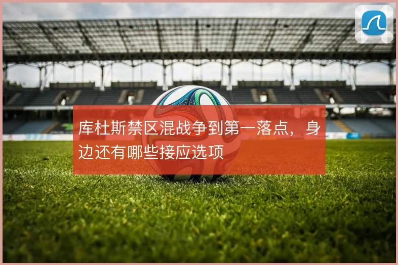 库杜斯禁区混战争到第一落点，身边还有哪些接应选项