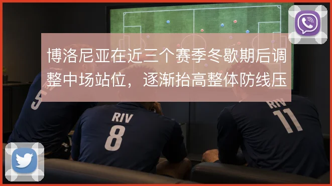 博洛尼亚在近三个赛季冬歇期后调整中场站位，逐渐抬高整体防线压迫强度