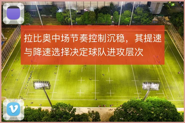 拉比奥中场节奏控制沉稳，其提速与降速选择决定球队进攻层次