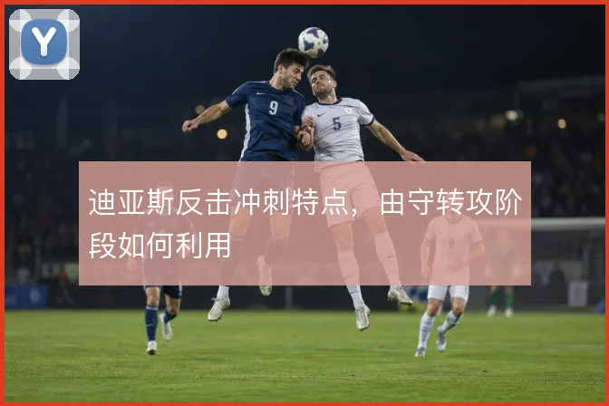迪亚斯反击冲刺特点，由守转攻阶段如何利用