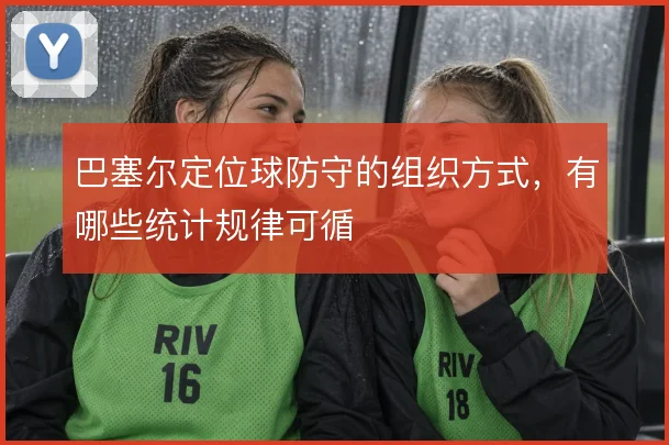 巴塞尔定位球防守的组织方式，有哪些统计规律可循