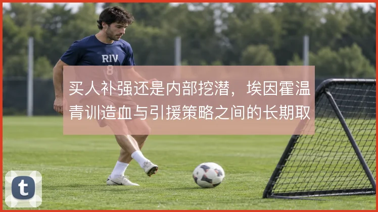 买人补强还是内部挖潜,埃因霍温青训造血与引援策略之间的长期取舍