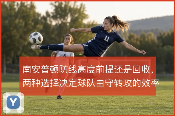 南安普顿防线高度前提还是回收，两种选择决定球队由守转攻的效率
