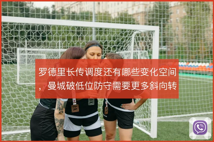 罗德里长传调度还有哪些变化空间，曼城破低位防守需要更多斜向转移