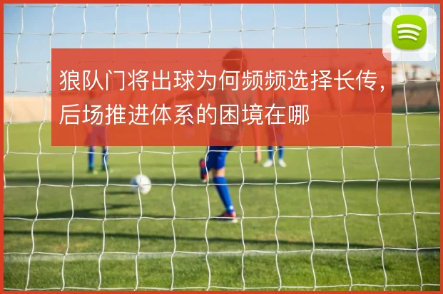 狼队门将出球为何频频选择长传，后场推进体系的困境在哪