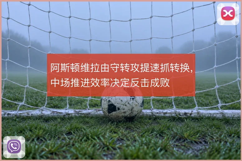 阿斯顿维拉由守转攻提速抓转换,中场推进效率决定反击成败
