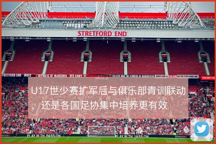 U17世少赛扩军后与俱乐部青训联动，还是各国足协集中培养更有效