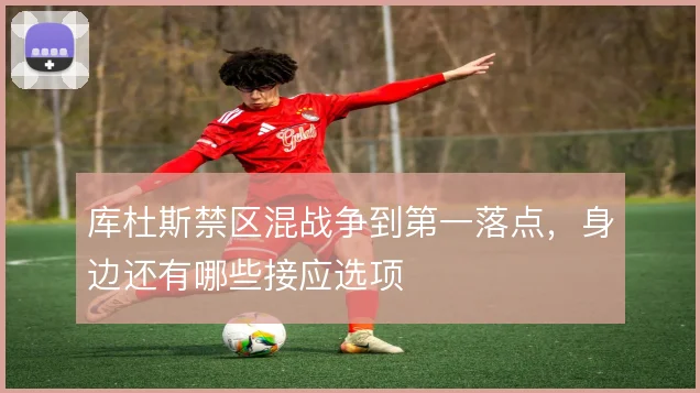 库杜斯禁区混战争到第一落点，身边还有哪些接应选项