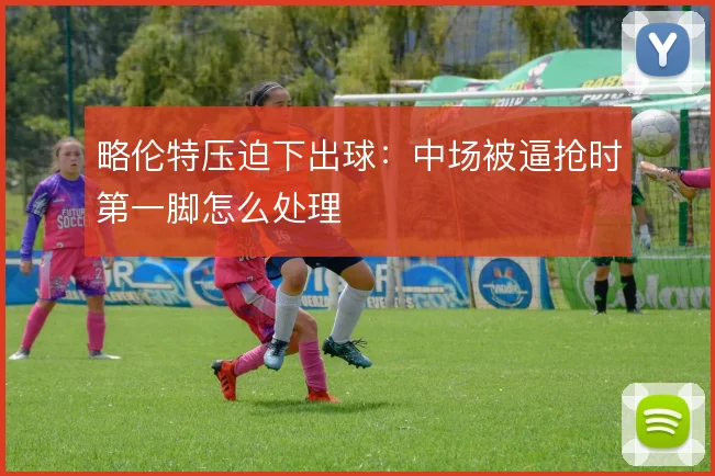 略伦特压迫下出球:中场被逼抢时第一脚怎么处理