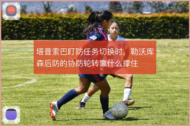 塔普索巴盯防任务切换时，勒沃库森后防的协防轮转靠什么撑住
