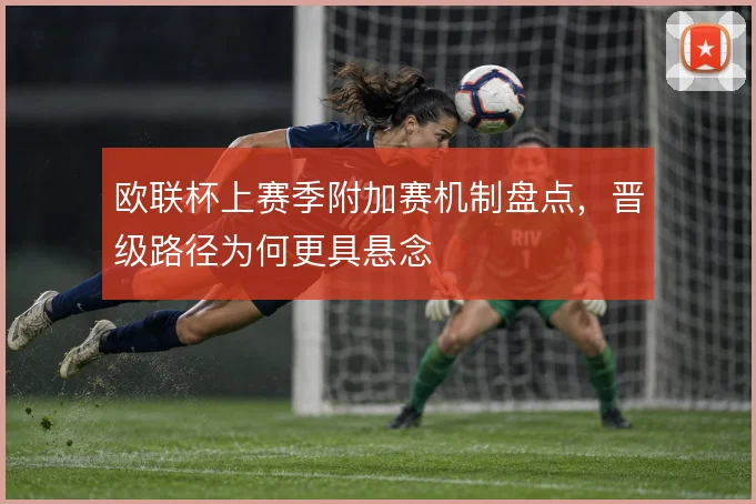 欧联杯上赛季附加赛机制盘点，晋级路径为何更具悬念