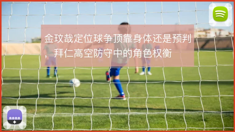 金玟哉定位球争顶靠身体还是预判，拜仁高空防守中的角色权衡