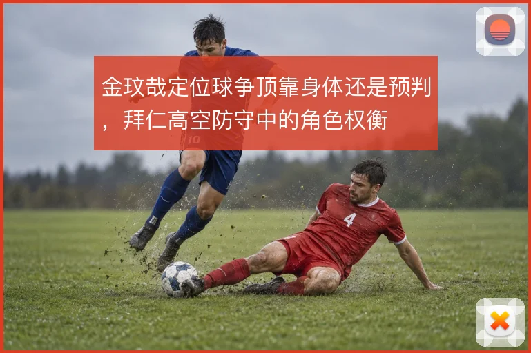 金玟哉定位球争顶靠身体还是预判，拜仁高空防守中的角色权衡