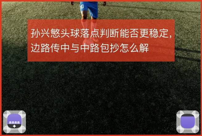 孙兴慜头球落点判断能否更稳定,边路传中与中路包抄怎么解