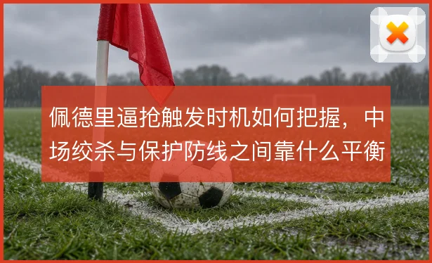 佩德里逼抢触发时机如何把握,中场绞杀与保护防线之间靠什么平衡